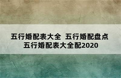 五行婚配表大全  五行婚配盘点 五行婚配表大全配2020